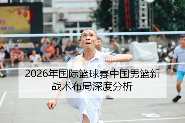 2026年国际篮球赛中国男篮新战术布局深度分析