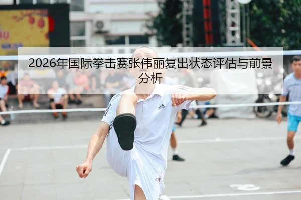 2026年国际拳击赛张伟丽复出状态评估与前景分析