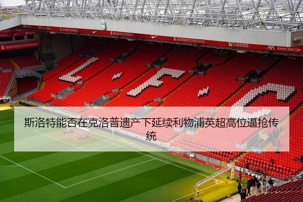 斯洛特能否在克洛普遗产下延续利物浦英超高位逼抢传统
