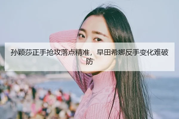 孙颖莎正手抢攻落点精准，早田希娜反手变化难破防