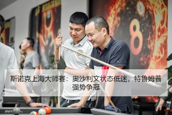 斯诺克上海大师赛：奥沙利文状态低迷，特鲁姆普强势争冠