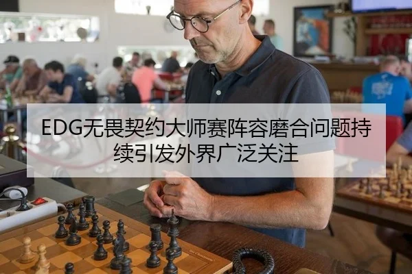 EDG无畏契约大师赛阵容磨合问题持续引发外界广泛关注