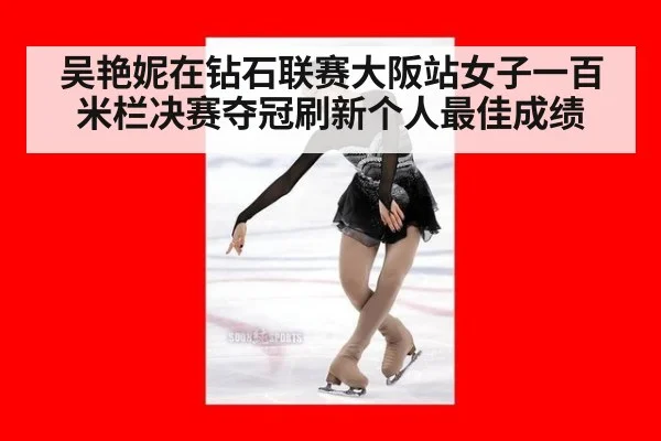 吴艳妮在钻石联赛大阪站女子一百米栏决赛夺冠刷新个人最佳成绩