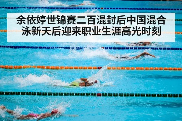 余依婷世锦赛二百混封后中国混合泳新天后迎来职业生涯高光时刻