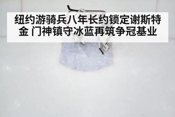 纽约游骑兵八年长约锁定谢斯特金 门神镇守冰蓝再筑争冠基业