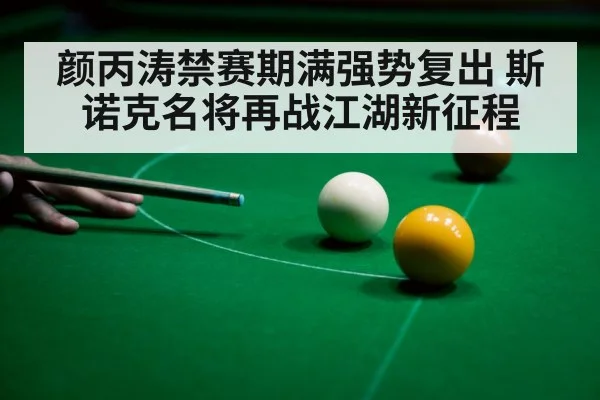 颜丙涛禁赛期满强势复出 斯诺克名将再战江湖新征程