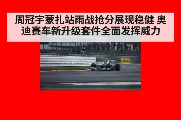 周冠宇蒙扎站雨战抢分展现稳健 奥迪赛车新升级套件全面发挥威力